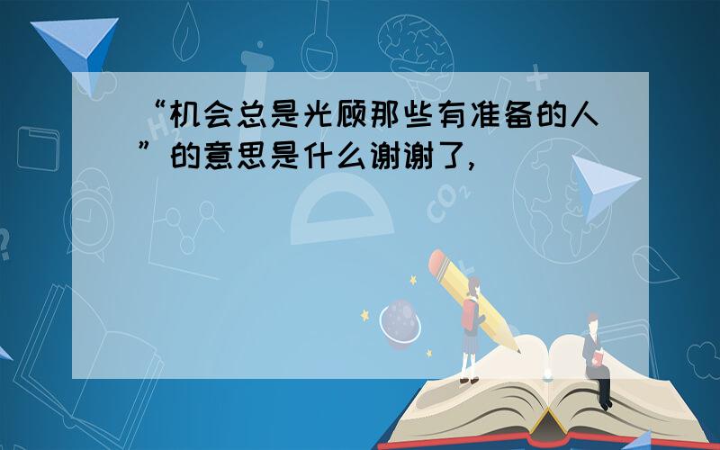 “机会总是光顾那些有准备的人”的意思是什么谢谢了,