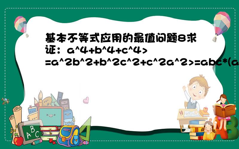 基本不等式应用的最值问题8求证：a^4+b^4+c^4>=a^2b^2+b^2c^2+c^2a^2>=abc*(a+b+c)