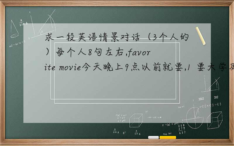 求一段英语情景对话（3个人的）每个人8句左右,favorite movie今天晚上9点以前就要,1 要大学及其以上水平