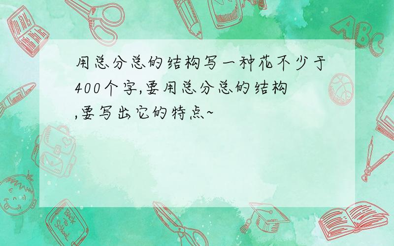 用总分总的结构写一种花不少于400个字,要用总分总的结构,要写出它的特点~