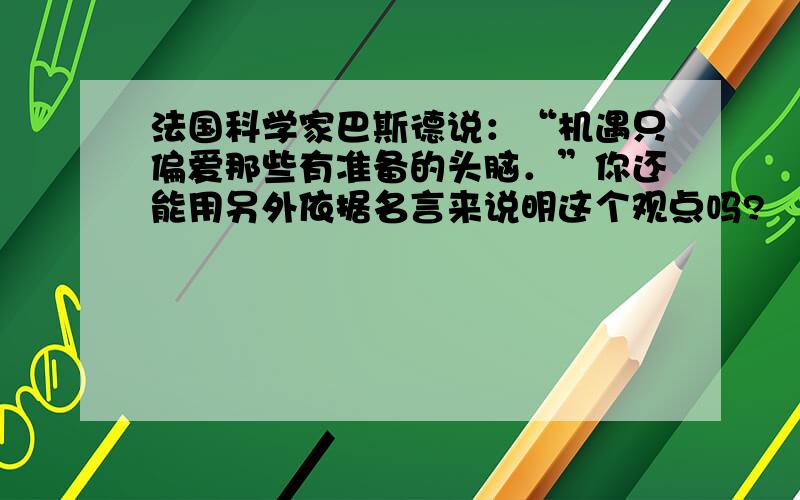 法国科学家巴斯德说：“机遇只偏爱那些有准备的头脑．”你还能用另外依据名言来说明这个观点吗?