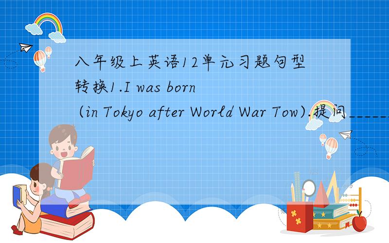 八年级上英语12单元习题句型转换1.I was born (in Tokyo after World War Tow).提问______ ______ _______ ______you born?2.He is too poor to send his wife to hospital.同义句转换He is _______ _______ _____he ______send his wife to hospi