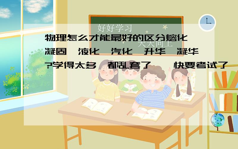 物理怎么才能最好的区分熔化、凝固、液化、汽化、升华、凝华?学得太多,都乱套了……快要考试了,做题还是分不清啊……急!