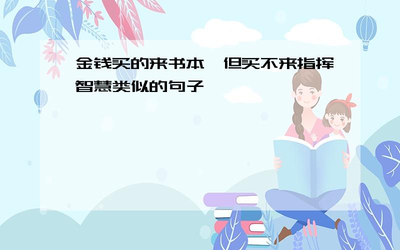 金钱买的来书本,但买不来指挥智慧类似的句子