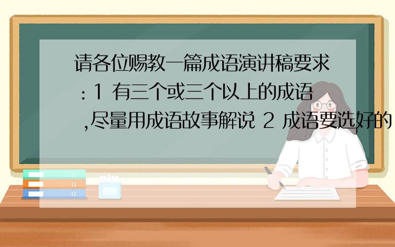 请各位赐教一篇成语演讲稿要求：1 有三个或三个以上的成语 ,尽量用成语故事解说 2 成语要选好的,（根据你自己的喜好定）3 讲出成语一般用于何处 希望各位踊跃发言,亮出自己的才华.