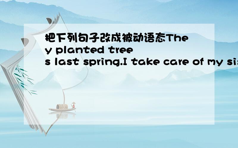 把下列句子改成被动语态They planted trees last spring.I take care of my sister everyday.Her teacher calls me on Monday.The works make new clothes and shoes.We must finish our homework before Iam going to bed.Can you see a doctor at once?We