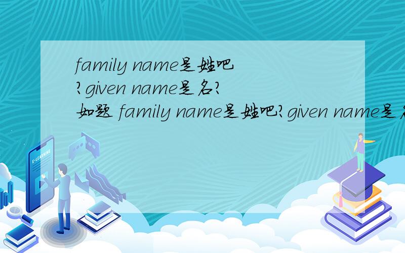 family name是姓吧?given name是名?如题 family name是姓吧?given name是名?突然分不清了!