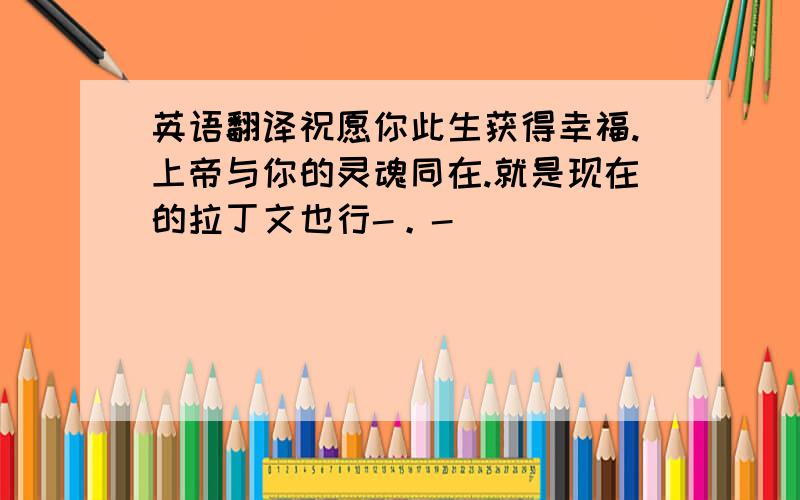 英语翻译祝愿你此生获得幸福.上帝与你的灵魂同在.就是现在的拉丁文也行-。-