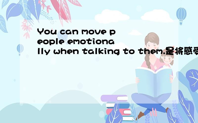 You can move people emotionally when talking to them.是将感受传达给他们?还是用感情带动他们?很抱歉，没有上下文，这是一个单独的句子~