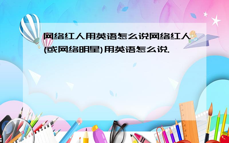 网络红人用英语怎么说网络红人(或网络明星)用英语怎么说.