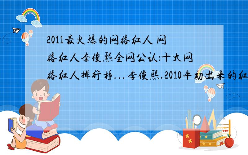 2011最火爆的网络红人 网络红人李俊熙全网公认：十大网络红人排行榜...李俊熙,2010年初出来的红人,百度搜索下网络红人李俊熙就知道了,目前人气每天达到十万左右.实为2010年的一匹黑马,实