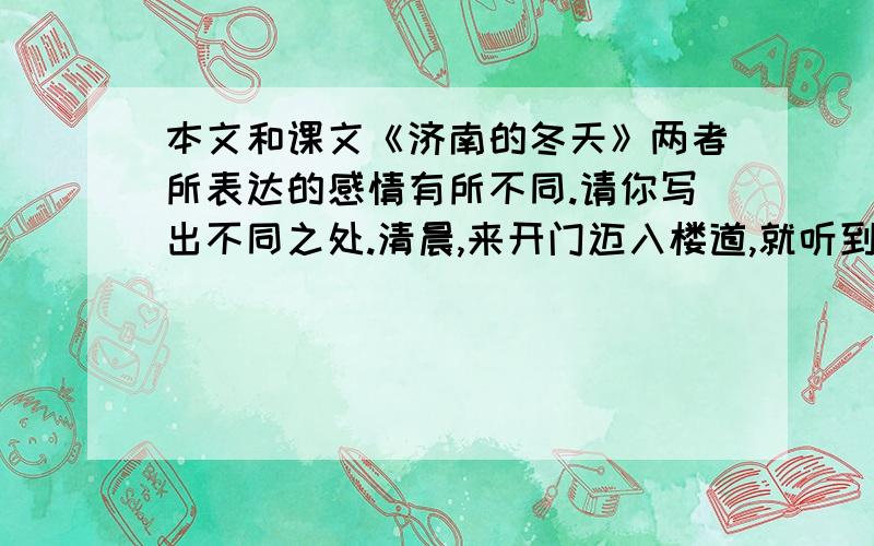 本文和课文《济南的冬天》两者所表达的感情有所不同.请你写出不同之处.清晨,来开门迈入楼道,就听到楼顶的木制盖板上“沙沙”“吧嗒”“兵乓”的声音.北国的冬不本是下雪的季节吗?在