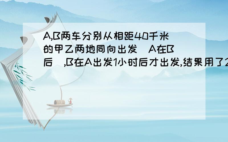 A,B两车分别从相距40千米的甲乙两地同向出发（A在B 后）,B在A出发1小时后才出发,结果用了2小时与A同时到,达目的已知B速度是A的三分之二,A的速度_______,B的速度_______