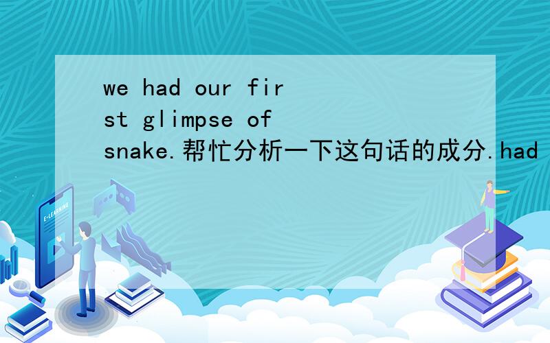 we had our first glimpse of snake.帮忙分析一下这句话的成分.had glimpse of 应该是一词组吧.our first应该是定语吧,修饰glimpse吗?glimpse在这里是作名词吧？have a look之类的词组，have后面的都应该作名词吧