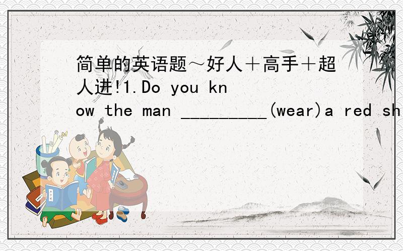 简单的英语题～好人＋高手＋超人进!1.Do you know the man _________(wear)a red shirt?2.He went abroad to make more money in his ________(forty).