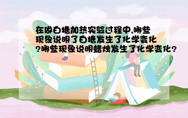 在做白糖加热实验过程中,哪些现象说明了白糖发生了化学变化?哪些现象说明蜡烛发生了化学变化?