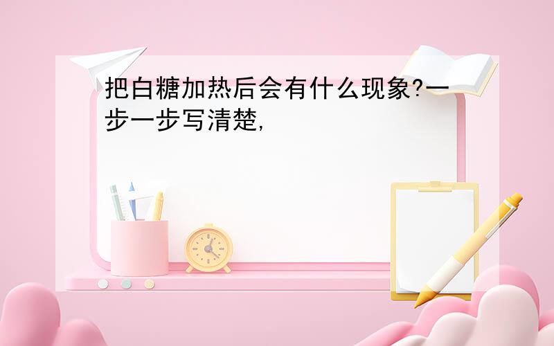 把白糖加热后会有什么现象?一步一步写清楚,