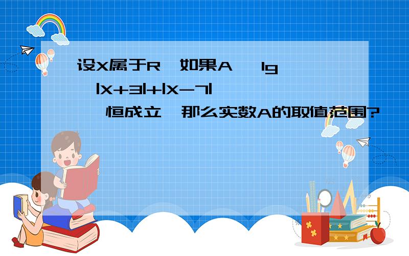 设X属于R,如果A〈 lg{  |X+3|+|X-7| } 恒成立,那么实数A的取值范围?