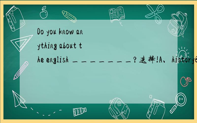 Do you know anything about the english _______?选择!A、historyB、languageC、cultureD、literature选哪个?说说为什么?这是一套成考辅导教材啊。晕晕晕。我不太明白,发上来