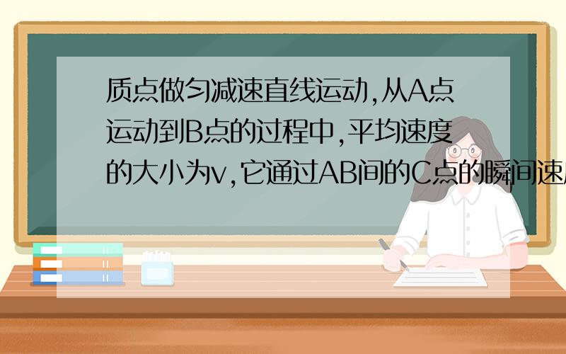 质点做匀减速直线运动,从A点运动到B点的过程中,平均速度的大小为v,它通过AB间的C点的瞬间速度大小也为v,D为AB的的中点,则C点的位置在D的哪边.