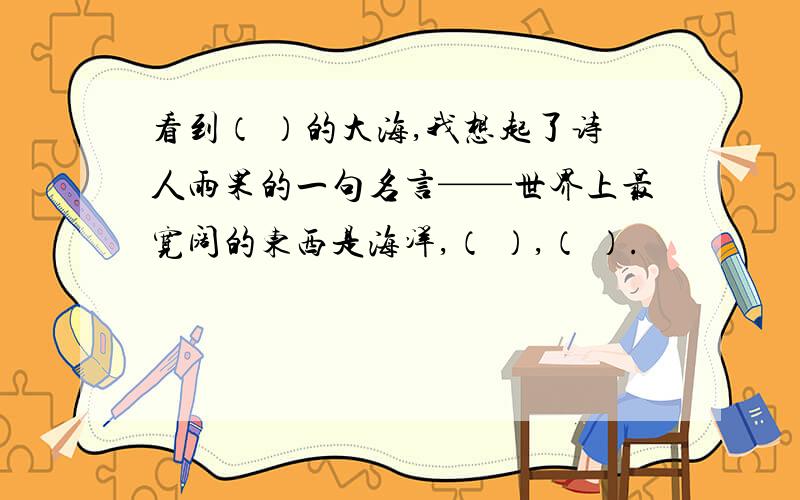 看到（ ）的大海,我想起了诗人雨果的一句名言——世界上最宽阔的东西是海洋,（ ）,（ ）.