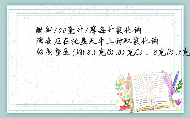 配制100毫升1摩每升氯化钠溶液应在托盘天平上称取氯化钠的质量是（）A58.5克B5.85克C5、8克D5.9克