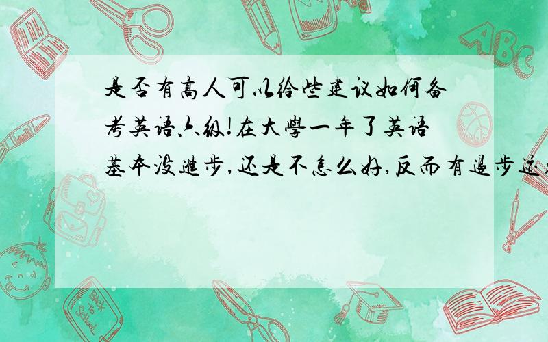 是否有高人可以给些建议如何备考英语六级!在大学一年了英语基本没进步,还是不怎么好,反而有退步迹象!实在惭愧之极!愧对家人啊!