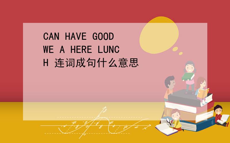 CAN HAVE GOOD WE A HERE LUNCH 连词成句什么意思