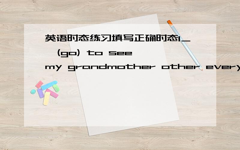 英语时态练习填写正确时态I＿  (go) to see my grandmother other every week . 2 The shop＿  (open) at mine every day . 3 He usually ＿  (walk)  to school . 4 She ＿(be) healthy . 5 He ＿(speak) english as well as french . 6 I＿ (have)