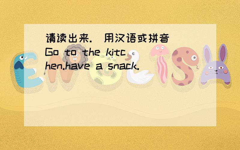 请读出来.（用汉语或拼音） Go to the kitchen.have a snack.