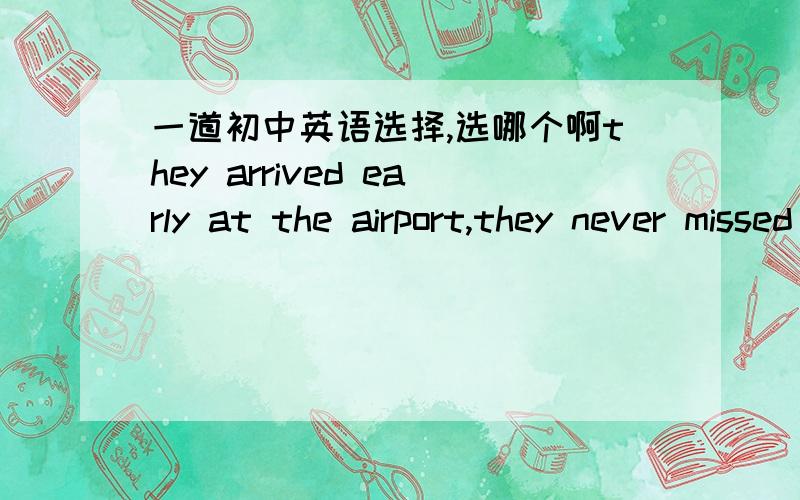 一道初中英语选择,选哪个啊they arrived early at the airport,they never missed the flight.A.If B.because C.As soon as D.although————————————they arrived early at the airport,they never missed the flight.横线在句