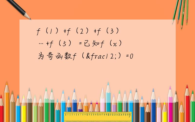 f（1）+f（2）+f（3）…+f（5） =已知f（x）为奇函数f（½）=0