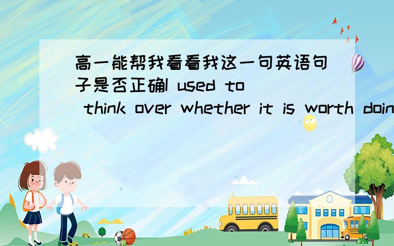 高一能帮我看看我这一句英语句子是否正确I used to think over whether it is worth doing,but i get used to making a quick decision.如果说我这样改可以吗。the reason why i seldom made a quick decision is I used to think over w