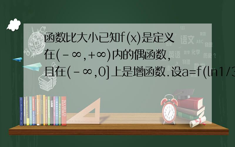 函数比大小已知f(x)是定义在(-∞,+∞)内的偶函数,且在(-∞,0]上是增函数.设a=f(ln1/3),b=(log④3）,c=f（0.4^1.2）,则a b c的大小关系是