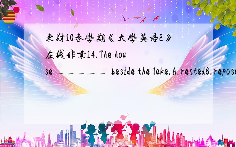 东财10春学期《大学英语2》在线作业14.The house _____ beside the lake.A.restedB.reposedC.satD.stood满分：4 分15.The seventh day of the seventh lunar month is the only Chinese festival devoted _____ love in the Lunar calendar.A.atB.to