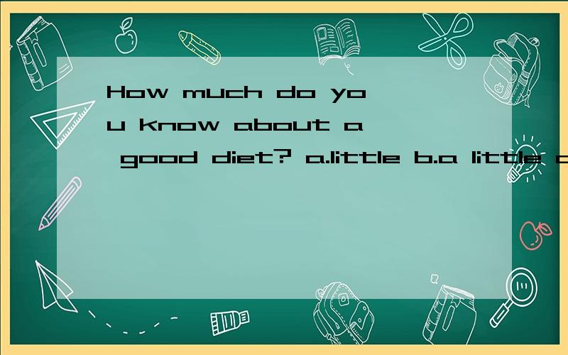 How much do you know about a good diet? a.little b.a little c.few d.a few选 a little 吗?因为How much 提问,关于一个好的日常饮食你知道多少?知道的东西应该是不可数吧