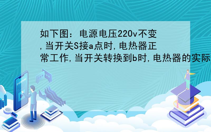 如下图：电源电压220v不变,当开关S接a点时,电热器正常工作,当开关转换到b时,电热器的实际功率是电源电压220v不变,当开关S接a点时,电热器正常工作,当开关转换到b时,电热器的实际功率是它额