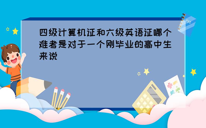 四级计算机证和六级英语证哪个难考是对于一个刚毕业的高中生来说