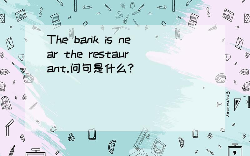 The bank is near the restaurant.问句是什么?