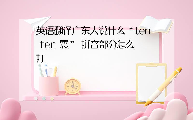 英语翻译广东人说什么“ten ten 震” 拼音部分怎么打