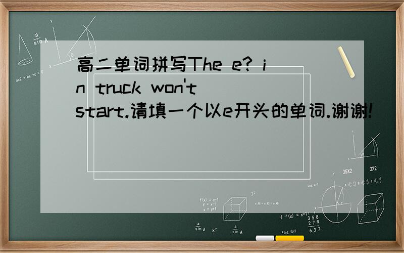 高二单词拼写The e? in truck won't start.请填一个以e开头的单词.谢谢!