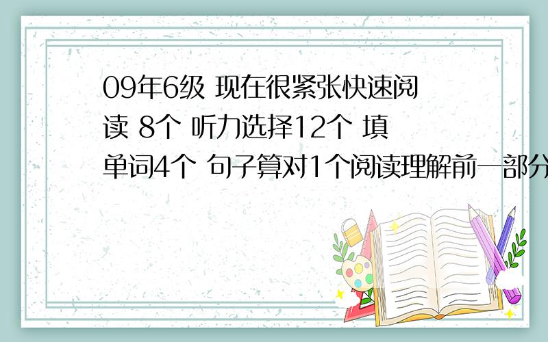 09年6级 现在很紧张快速阅读 8个 听力选择12个 填单词4个 句子算对1个阅读理解前一部分对四个 后面对7个完型11个翻译2个作文中等求估分 还有人来估一下么