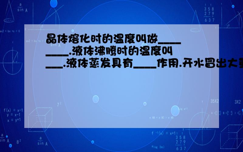 晶体熔化时的温度叫做________.液体沸腾时的温度叫___.液体蒸发具有____作用.开水冒出大量的