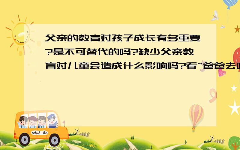 父亲的教育对孩子成长有多重要?是不可替代的吗?缺少父亲教育对儿童会造成什么影响吗?看“爸爸去哪儿”节目想到的\x09拜托了各位