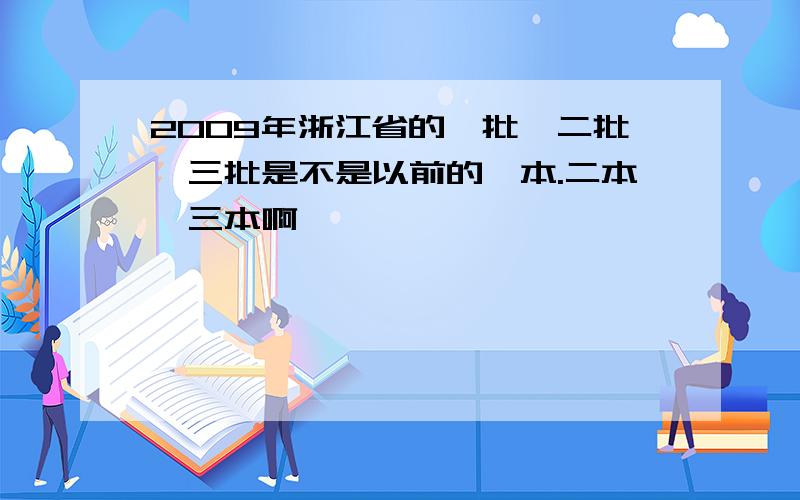 2009年浙江省的一批,二批,三批是不是以前的一本.二本,三本啊