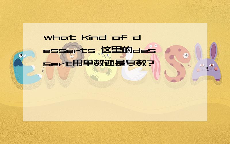 what kind of desserts 这里的dessert用单数还是复数?