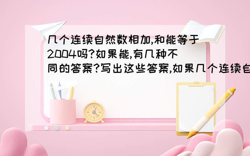 几个连续自然数相加,和能等于2004吗?如果能,有几种不同的答案?写出这些答案,如果几个连续自然数相加，和能等于2004吗？如果能，有几种不同的答案？写出这些答案，如果不能，说明理由。