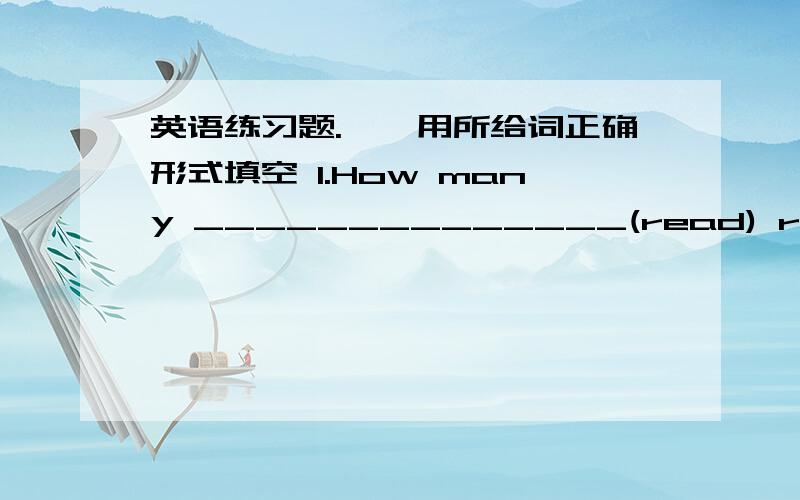 英语练习题.一,用所给词正确形式填空 1.How many ______________(read) rooms are there in your school?2.My parents _______________(not work) on Saturdays and Sundays.3.Where is _____________(Nancy) mask?4.I would like ____________(buy) so