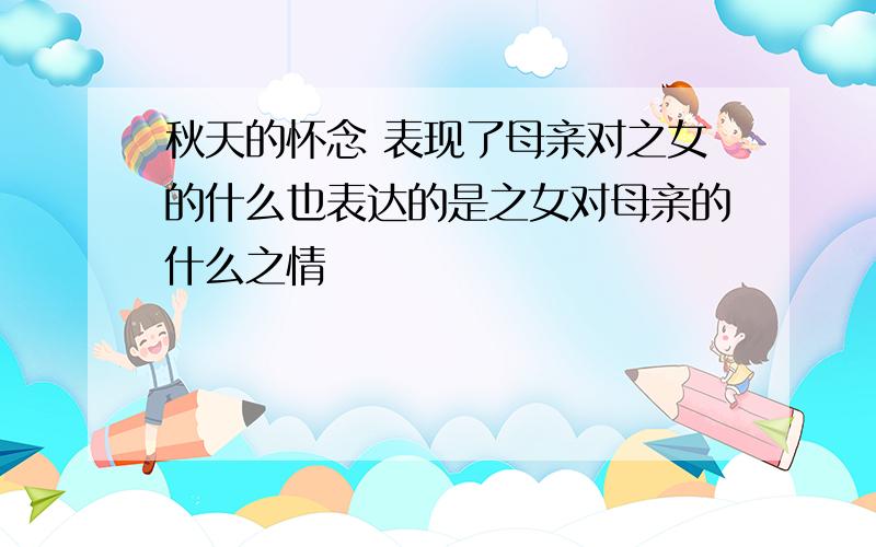 秋天的怀念 表现了母亲对之女的什么也表达的是之女对母亲的什么之情