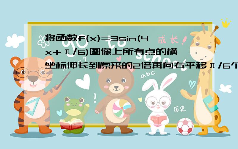 将函数f(x)=3sin(4x+π/6)图像上所有点的横坐标伸长到原来的2倍再向右平移π/6个单位得到函数是多少,对称轴是什么